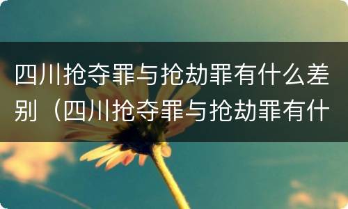 四川抢夺罪与抢劫罪有什么差别（四川抢夺罪与抢劫罪有什么差别呢）