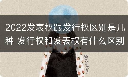 2022发表权跟发行权区别是几种 发行权和发表权有什么区别