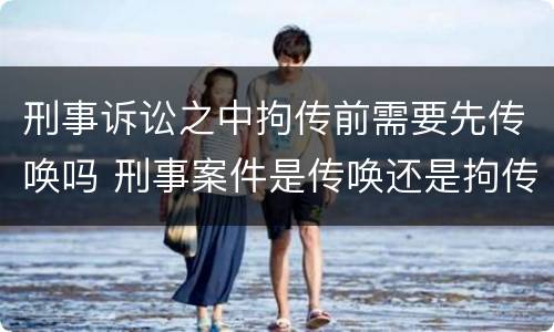 刑事诉讼之中拘传前需要先传唤吗 刑事案件是传唤还是拘传