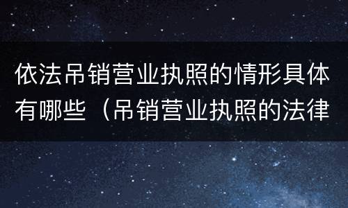 依法吊销营业执照的情形具体有哪些（吊销营业执照的法律依据可以是）