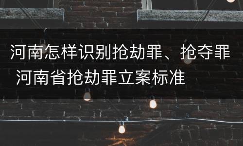 河南怎样识别抢劫罪、抢夺罪 河南省抢劫罪立案标准