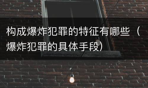构成爆炸犯罪的特征有哪些（爆炸犯罪的具体手段）