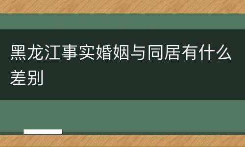 黑龙江事实婚姻与同居有什么差别