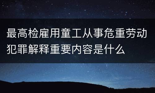 最高检雇用童工从事危重劳动犯罪解释重要内容是什么