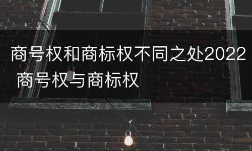 商号权和商标权不同之处2022 商号权与商标权