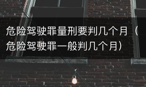 危险驾驶罪量刑要判几个月（危险驾驶罪一般判几个月）