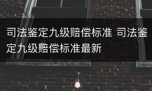 司法鉴定九级赔偿标准 司法鉴定九级赔偿标准最新