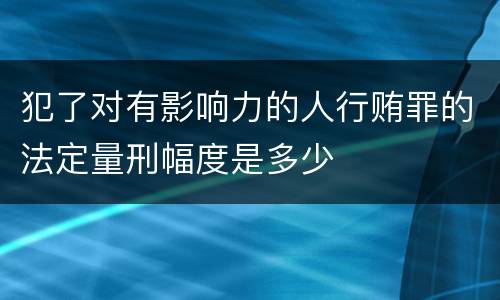 犯了对有影响力的人行贿罪的法定量刑幅度是多少