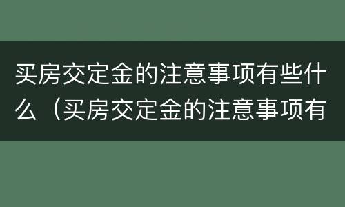 买房交定金的注意事项有些什么（买房交定金的注意事项有些什么呢）