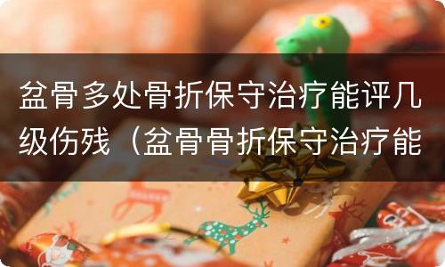 盆骨多处骨折保守治疗能评几级伤残（盆骨骨折保守治疗能评上伤残吗）