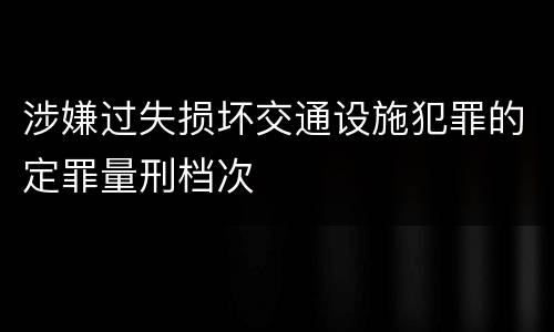 涉嫌过失损坏交通设施犯罪的定罪量刑档次