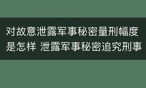 对故意泄露军事秘密量刑幅度是怎样 泄露军事秘密追究刑事责任