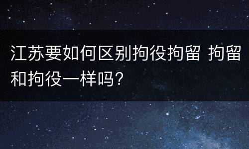 江苏要如何区别拘役拘留 拘留和拘役一样吗?