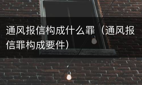 通风报信构成什么罪（通风报信罪构成要件）