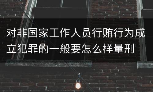 对非国家工作人员行贿行为成立犯罪的一般要怎么样量刑