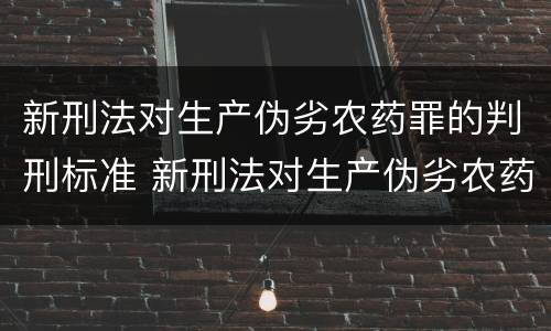 新刑法对生产伪劣农药罪的判刑标准 新刑法对生产伪劣农药罪的判刑标准是什么