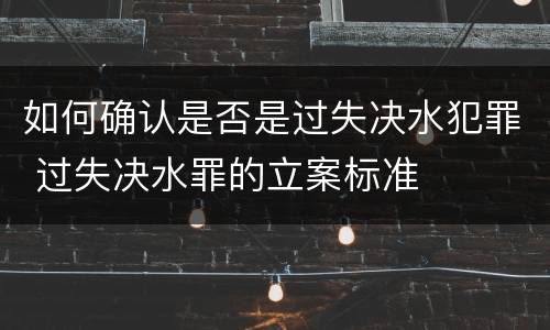 如何确认是否是过失决水犯罪 过失决水罪的立案标准