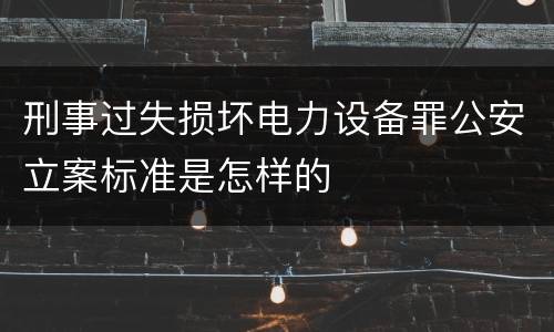 刑事过失损坏电力设备罪公安立案标准是怎样的