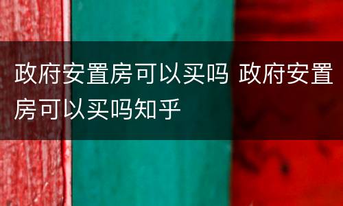 政府安置房可以买吗 政府安置房可以买吗知乎