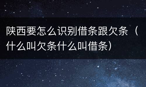陕西要怎么识别借条跟欠条（什么叫欠条什么叫借条）