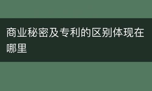 商业秘密及专利的区别体现在哪里