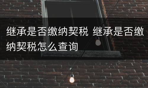 继承是否缴纳契税 继承是否缴纳契税怎么查询