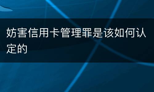 妨害信用卡管理罪是该如何认定的