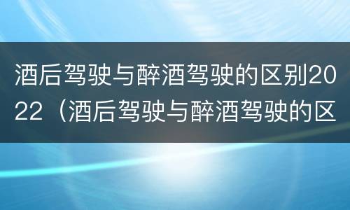 酒后驾驶与醉酒驾驶的区别2022（酒后驾驶与醉酒驾驶的区别）