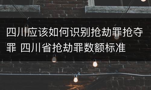 四川应该如何识别抢劫罪抢夺罪 四川省抢劫罪数额标准