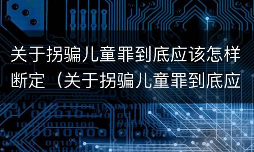 关于拐骗儿童罪到底应该怎样断定（关于拐骗儿童罪到底应该怎样断定呢）