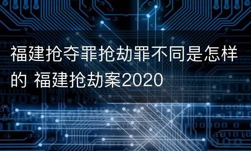 福建抢夺罪抢劫罪不同是怎样的 福建抢劫案2020