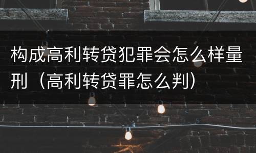 构成高利转贷犯罪会怎么样量刑（高利转贷罪怎么判）