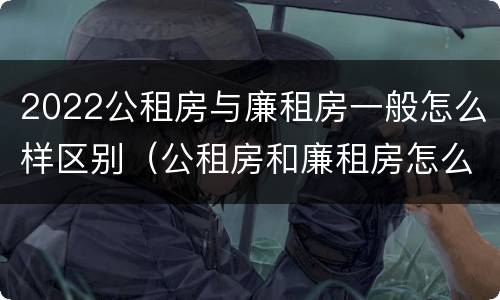 2022公租房与廉租房一般怎么样区别（公租房和廉租房怎么收费）
