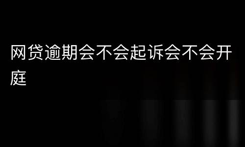 网贷逾期会不会起诉会不会开庭