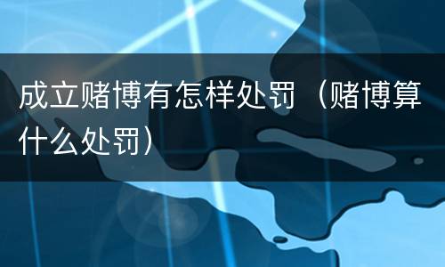 成立赌博有怎样处罚（赌博算什么处罚）