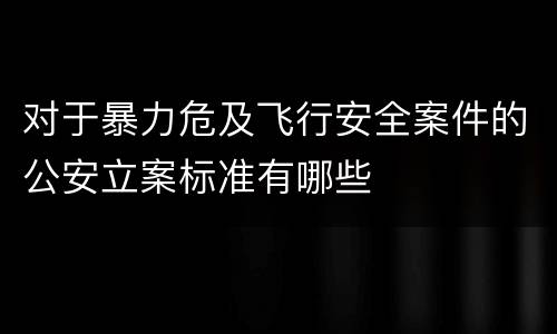 对于暴力危及飞行安全案件的公安立案标准有哪些