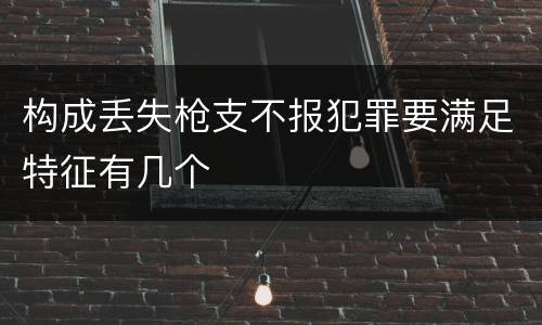 构成丢失枪支不报犯罪要满足特征有几个