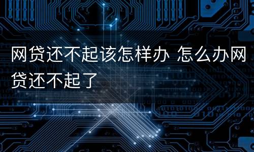 网贷还不起该怎样办 怎么办网贷还不起了