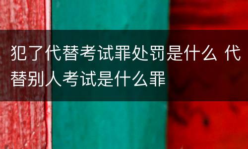 犯了代替考试罪处罚是什么 代替别人考试是什么罪