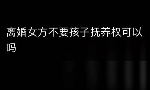 离婚女方不要孩子抚养权可以吗