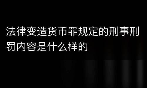 法律变造货币罪规定的刑事刑罚内容是什么样的