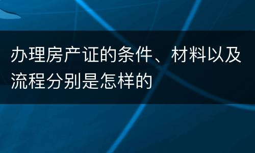 办理房产证的条件、材料以及流程分别是怎样的