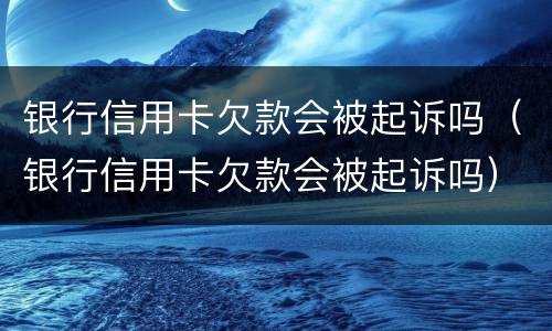 银行信用卡欠款会被起诉吗（银行信用卡欠款会被起诉吗）