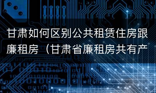 甘肃如何区别公共租赁住房跟廉租房（甘肃省廉租房共有产权管理办法）