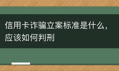 信用卡诈骗立案标准是什么，应该如何判刑