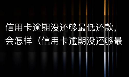信用卡逾期没还够最低还款，会怎样（信用卡逾期没还够最低还款,会怎样呢）
