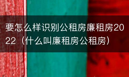 要怎么样识别公租房廉租房2022（什么叫廉租房公租房）