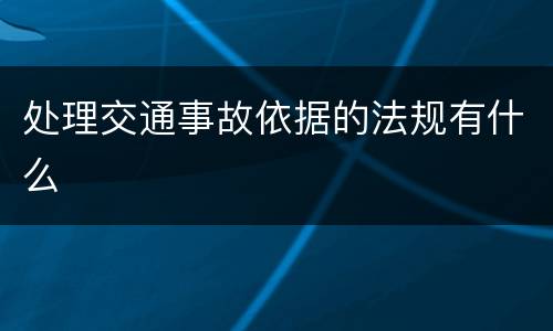 处理交通事故依据的法规有什么