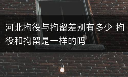 河北拘役与拘留差别有多少 拘役和拘留是一样的吗