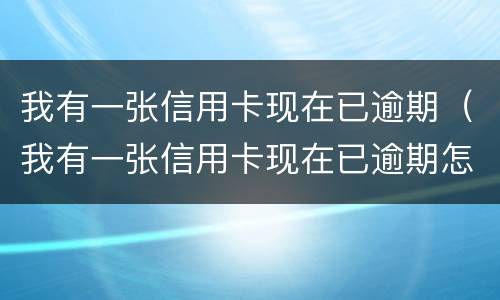 我有一张信用卡现在已逾期（我有一张信用卡现在已逾期怎么办）